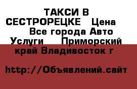 ТАКСИ В СЕСТРОРЕЦКЕ › Цена ­ 120 - Все города Авто » Услуги   . Приморский край,Владивосток г.